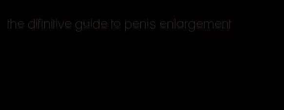 the difinitive guide to penis enlargement