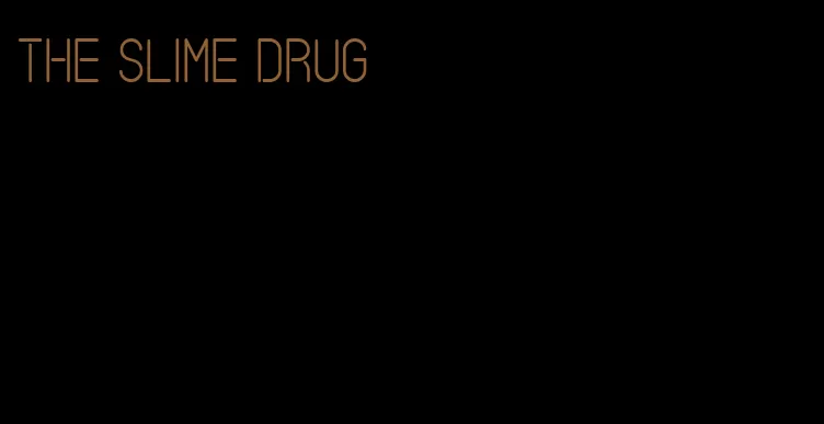 the slime drug