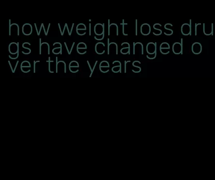 how weight loss drugs have changed over the years