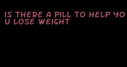 is there a pill to help you lose weight