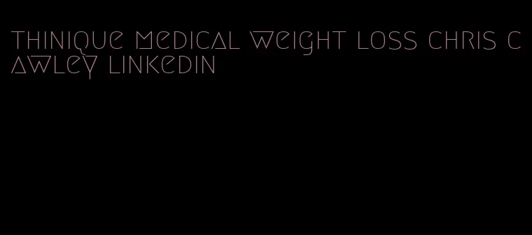 thinique medical weight loss chris cawley linkedin