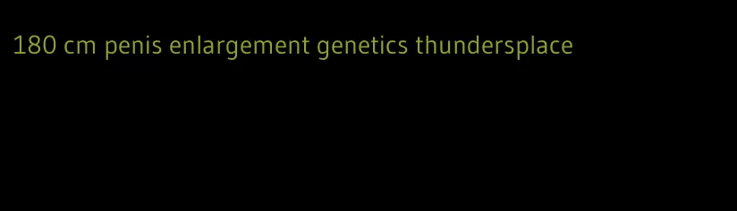 180 cm penis enlargement genetics thundersplace