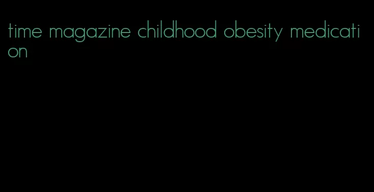 time magazine childhood obesity medication
