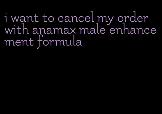 i want to cancel my order with anamax male enhancement formula