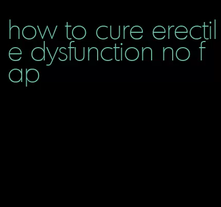 how to cure erectile dysfunction no fap