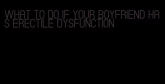 what to do if your boyfriend has erectile dysfunction