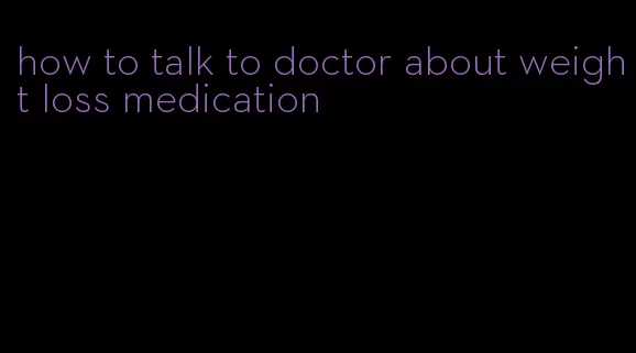 how to talk to doctor about weight loss medication