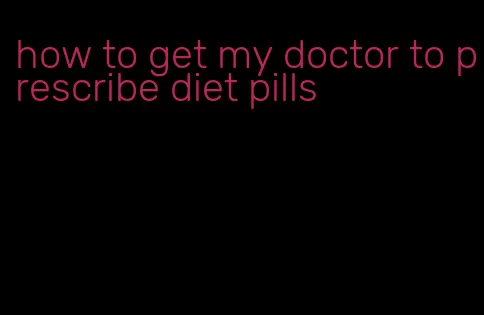how to get my doctor to prescribe diet pills