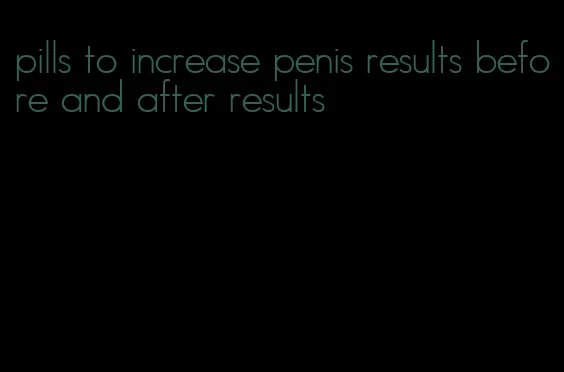 pills to increase penis results before and after results
