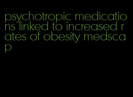 psychotropic medications linked to increased rates of obesity medscap
