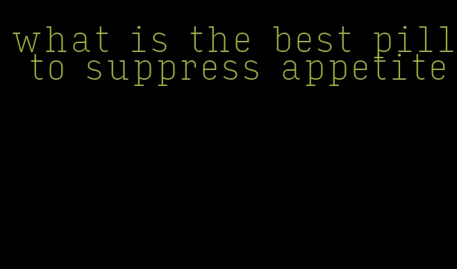 what is the best pill to suppress appetite