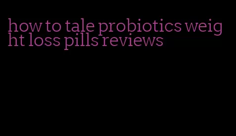 how to tale probiotics weight loss pills reviews