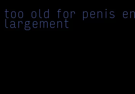 too old for penis enlargement