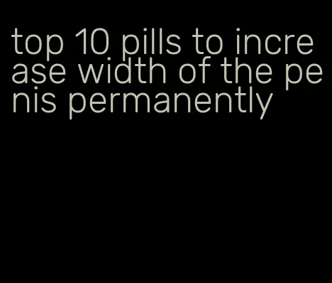 top 10 pills to increase width of the penis permanently