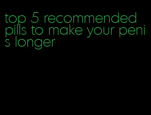 top 5 recommended pills to make your penis longer