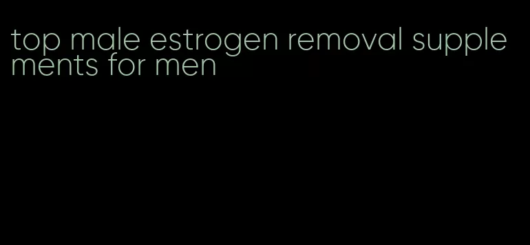 top male estrogen removal supplements for men