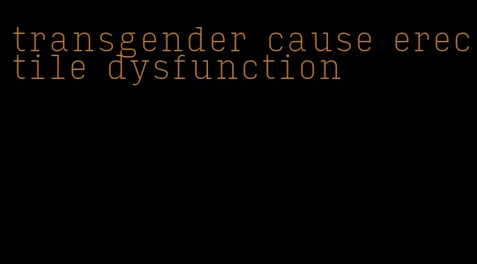 transgender cause erectile dysfunction