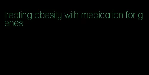 treating obesity with medication for genes