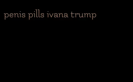 penis pills ivana trump