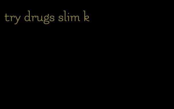 try drugs slim k