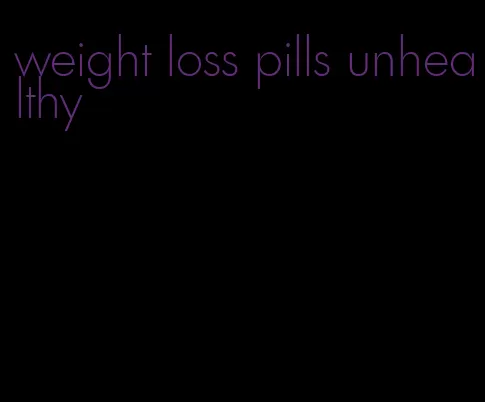 weight loss pills unhealthy