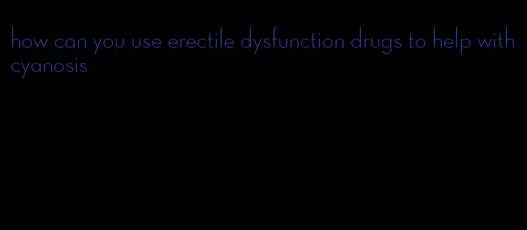 how can you use erectile dysfunction drugs to help with cyanosis