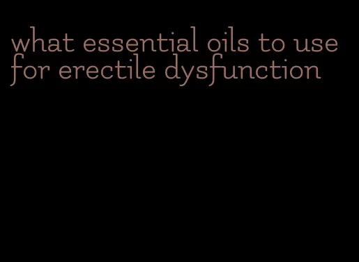 what essential oils to use for erectile dysfunction