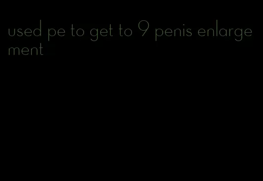 used pe to get to 9 penis enlargement