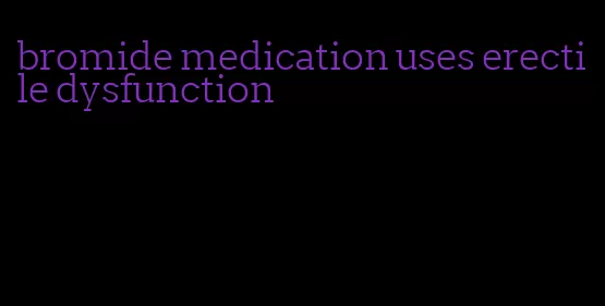 bromide medication uses erectile dysfunction