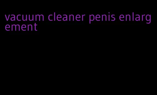 vacuum cleaner penis enlargement