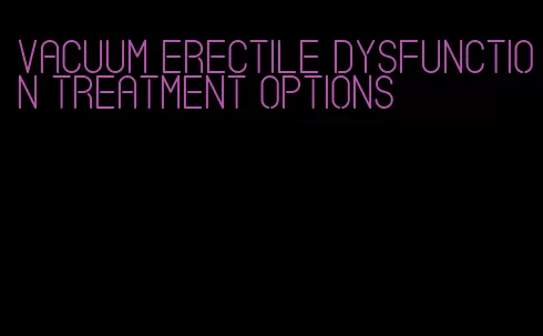 vacuum erectile dysfunction treatment options