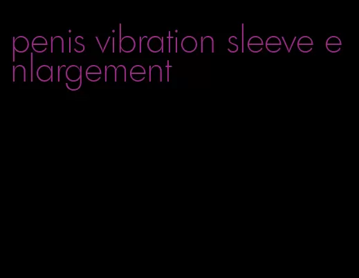 penis vibration sleeve enlargement
