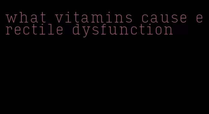 what vitamins cause erectile dysfunction