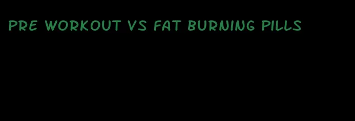 pre workout vs fat burning pills