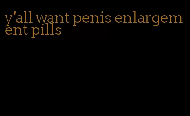 y'all want penis enlargement pills