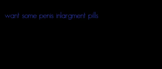 want some penis inlargment pills