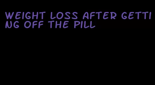 weight loss after getting off the pill