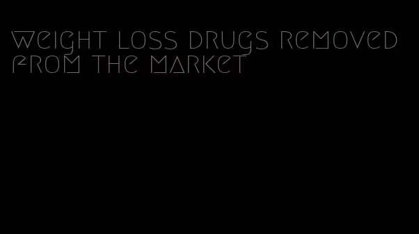 weight loss drugs removed from the market