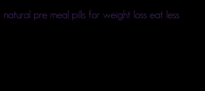 natural pre meal pills for weight loss eat less