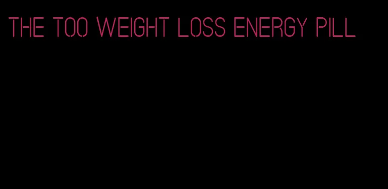 the too weight loss energy pill