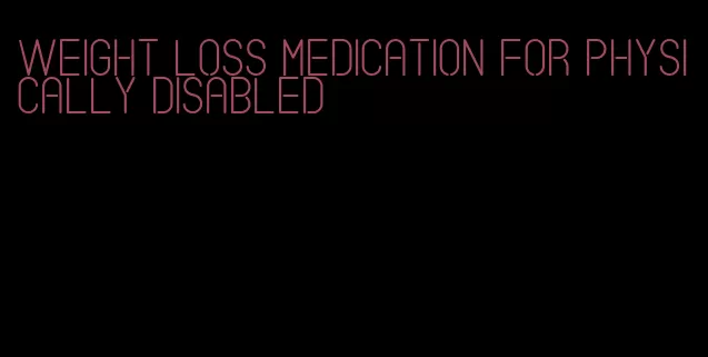 weight loss medication for physically disabled