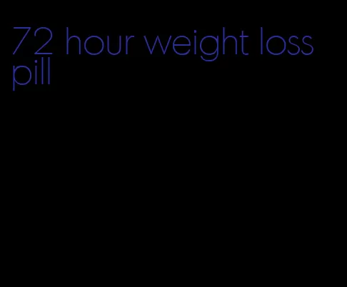72 hour weight loss pill