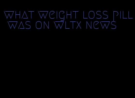what weight loss pill was on wltx news