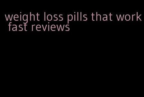 weight loss pills that work fast reviews