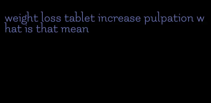 weight loss tablet increase pulpation what is that mean