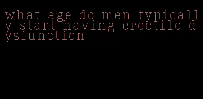 what age do men typically start having erectile dysfunction