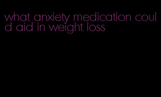 what anxiety medication could aid in weight loss
