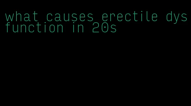 what causes erectile dysfunction in 20s