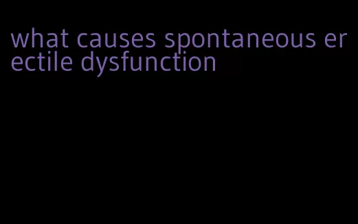 what causes spontaneous erectile dysfunction