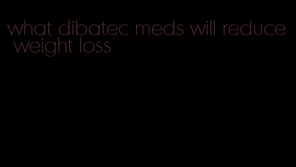 what dibatec meds will reduce weight loss